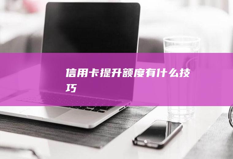 信用卡提升额度有什么技巧