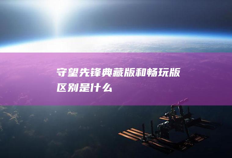守望先锋典藏版和畅玩版区别是什么