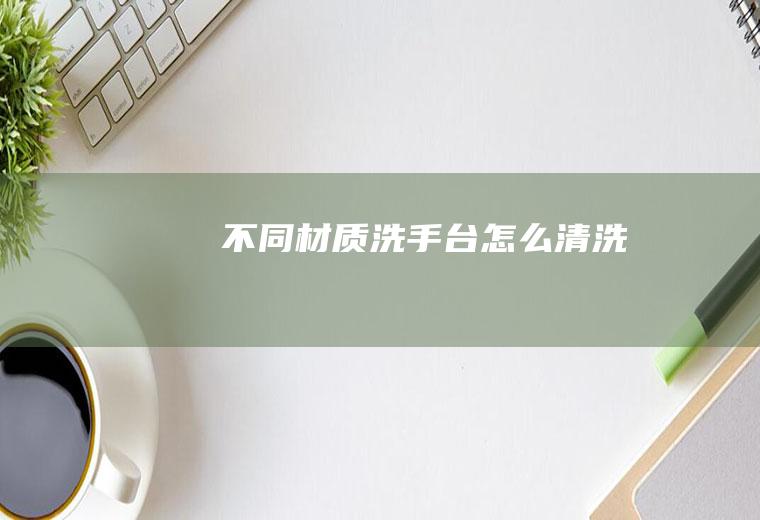 不同材质洗手台怎么清洗