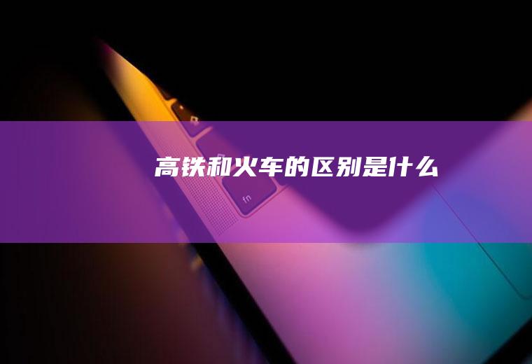 高铁和火车的区别是什么