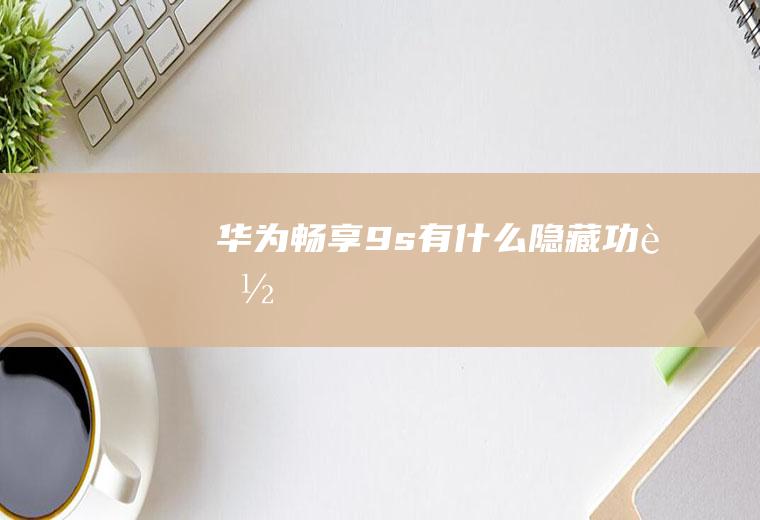 华为畅享9s有什么隐藏功能