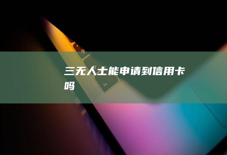 三无人士能申请到信用卡吗