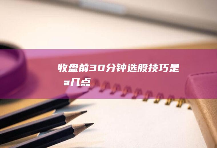 收盘前30分钟选股技巧是哪几点