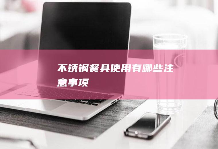 不锈钢餐具使用有哪些注意事项