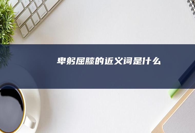 卑躬屈膝的近义词是什么