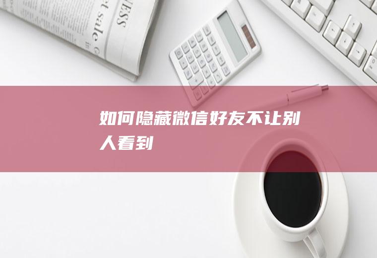 如何隐藏微信好友不让别人看到