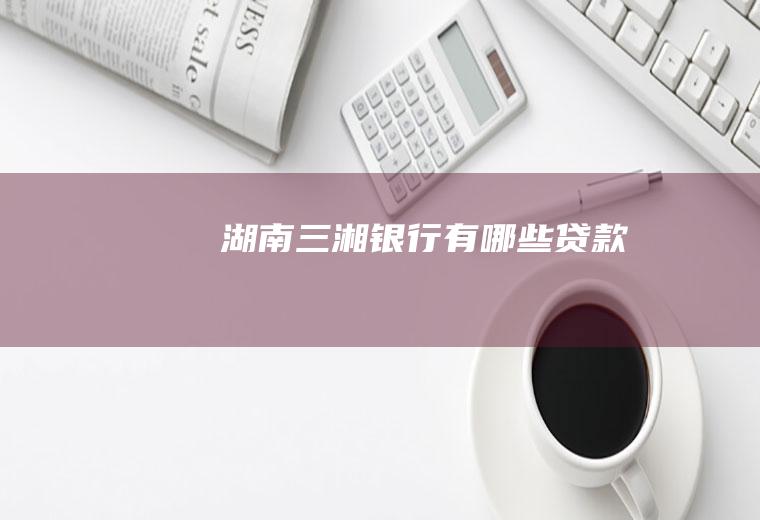 湖南三湘银行有哪些贷款