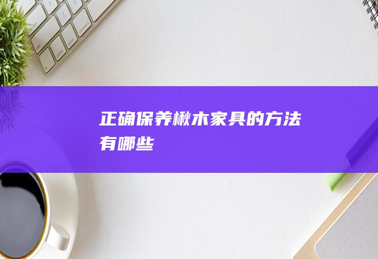 正确保养楸木家具的方法有哪些