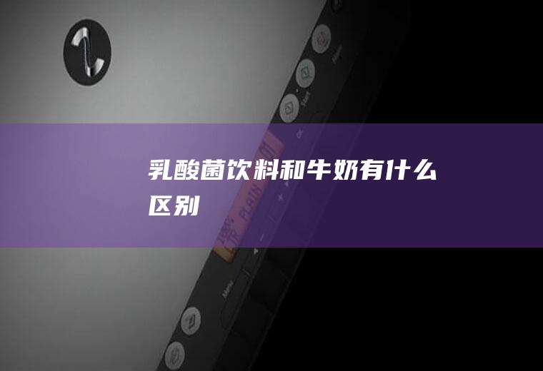 乳酸菌饮料和牛奶有什么区别