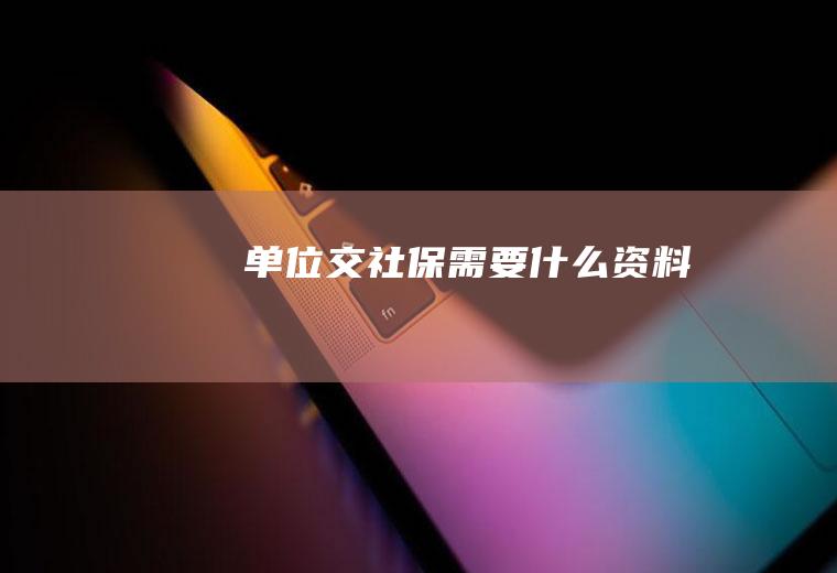 单位交社保需要什么资料