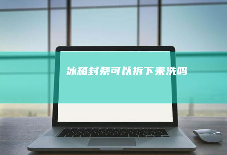 冰箱封条可以拆下来洗吗