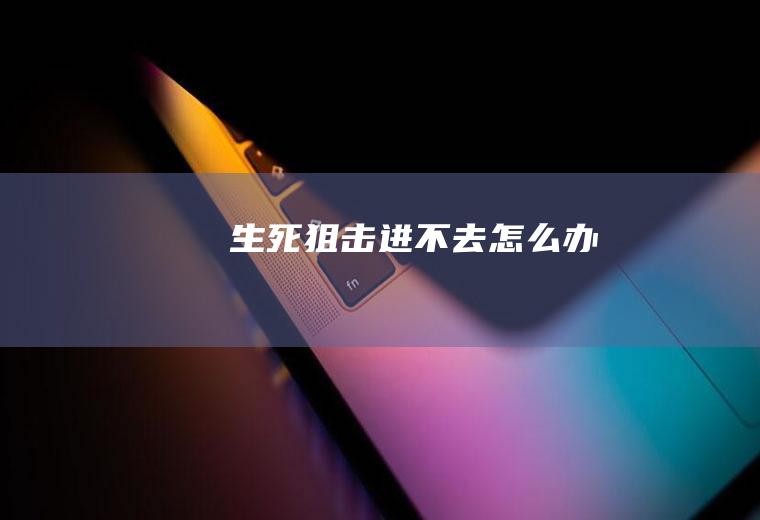 生死狙击进不去怎么办