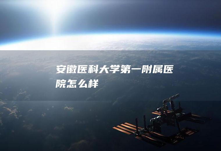 安徽医科大学第一附属医院怎么样