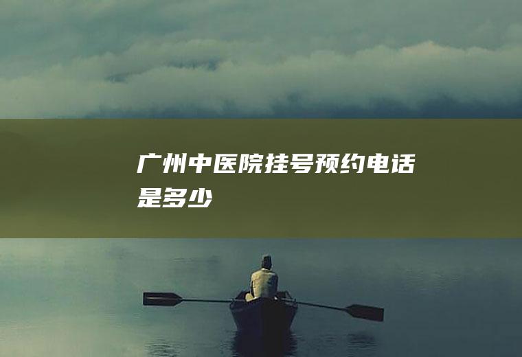 广州中医院挂号预约电话是多少