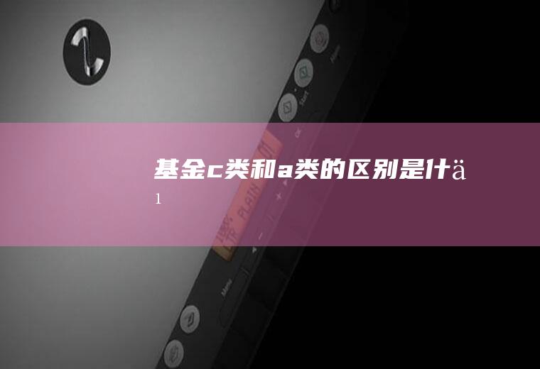 基金c类和a类的区别是什么