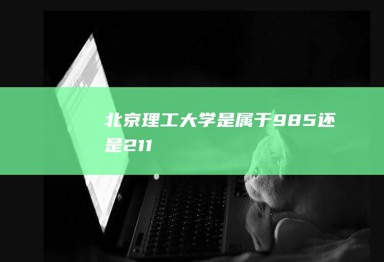 北京理工大学是属于985还是211