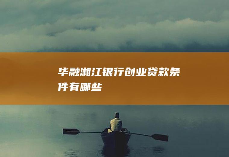 华融湘江银行创业贷款条件有哪些
