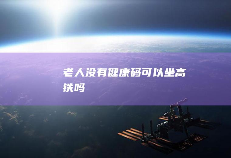 老人没有健康码可以坐高铁吗