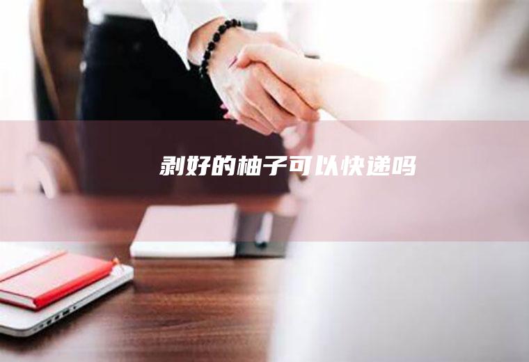 剥好的柚子可以快递吗