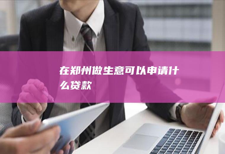 在郑州做生意可以申请什么贷款