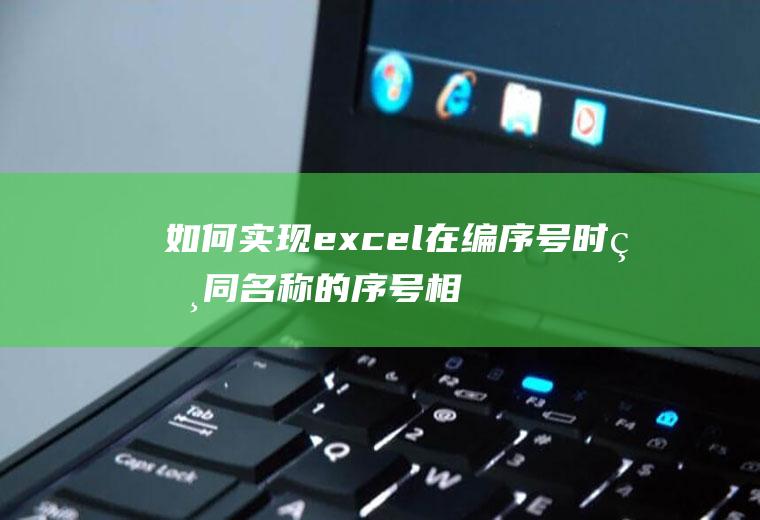 如何实现excel在编序号时相同名称的序号相同