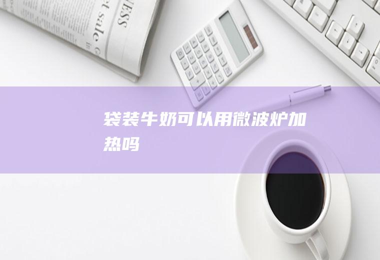 袋装牛奶可以用微波炉加热吗