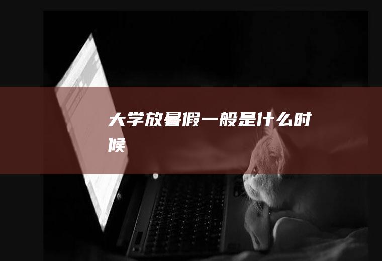 大学放暑假一般是什么时候