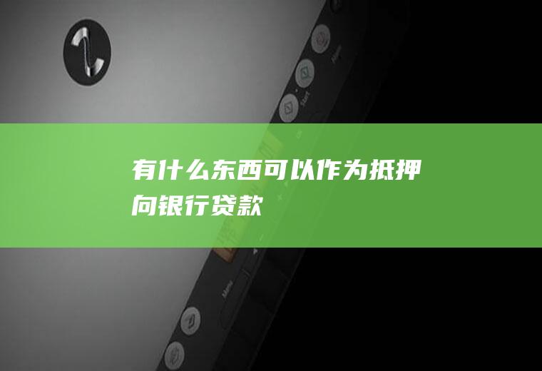有什么东西可以作为抵押向银行贷款