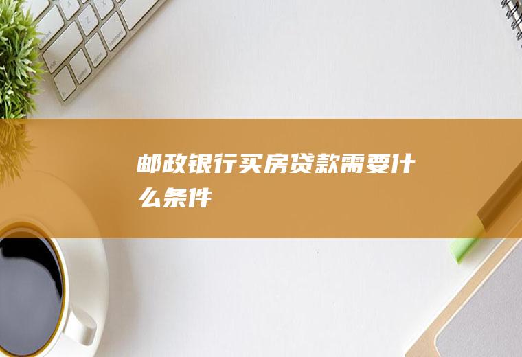 邮政银行买房贷款需要什么条件