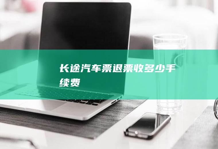 长途汽车票退票收多少手续费