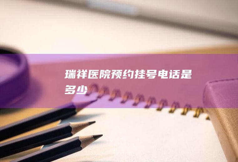 瑞祥医院预约挂号电话是多少