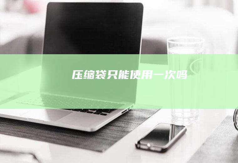 压缩袋只能使用一次吗