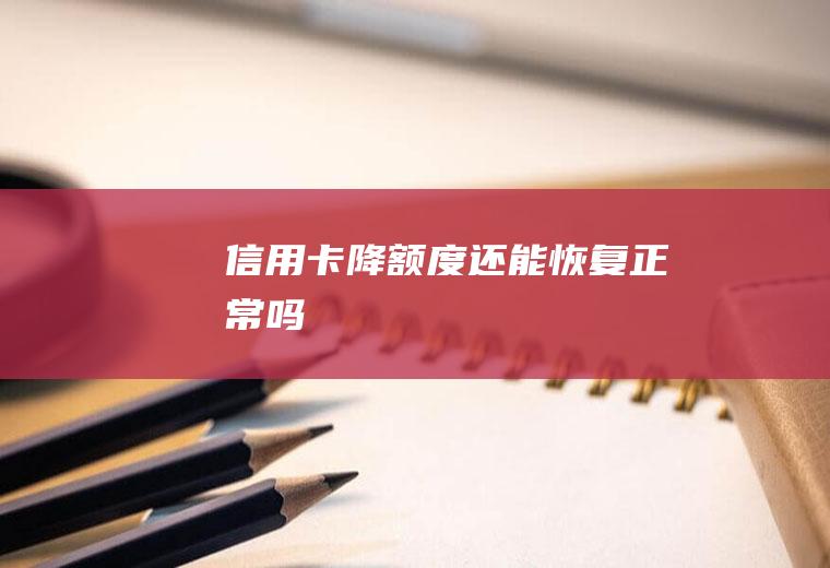 信用卡降额度还能恢复正常吗