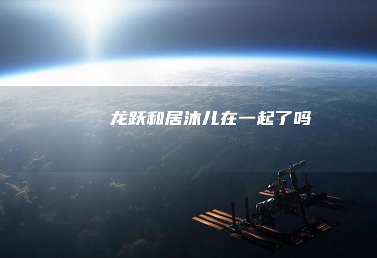 龙跃和居沐儿在一起了吗