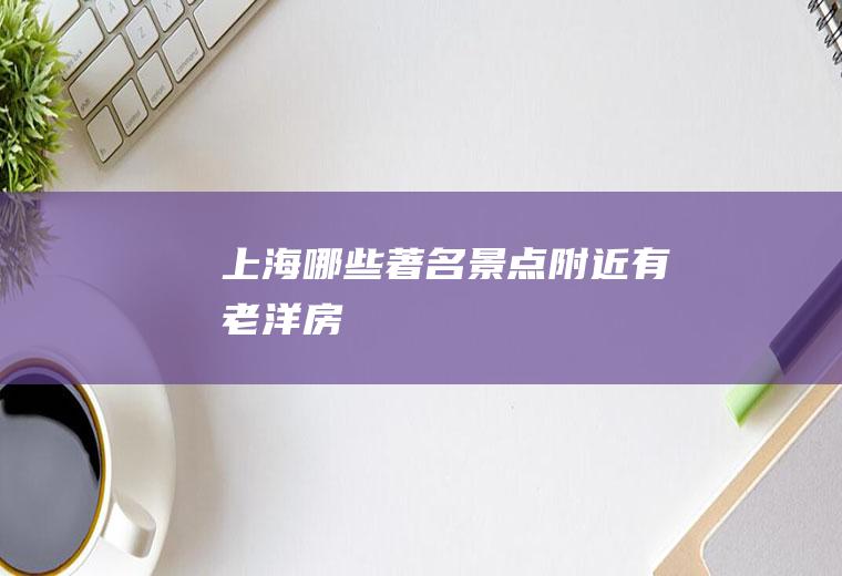 上海哪些著名景点附近有老洋房