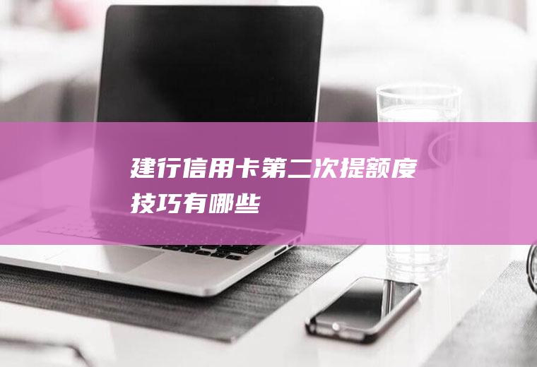建行信用卡第二次提额度技巧有哪些