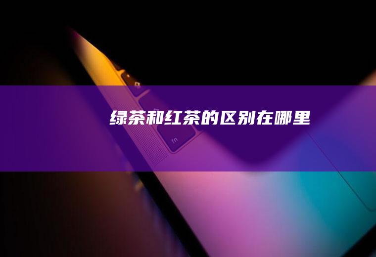 绿茶和红茶的区别在哪里