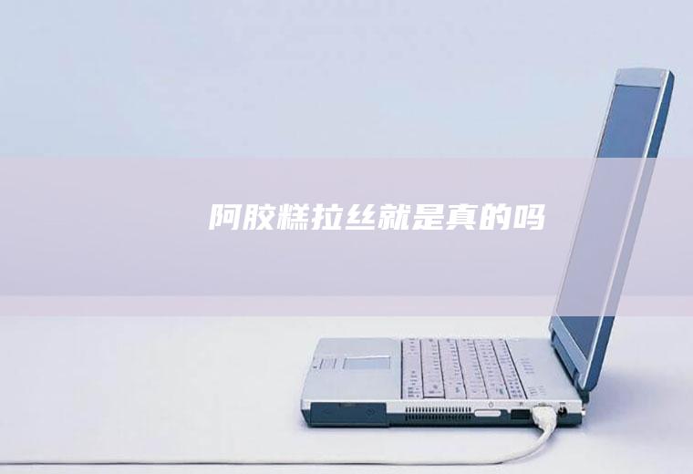 阿胶糕拉丝就是真的吗