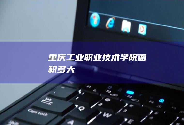 重庆工业职业技术学院面积多大
