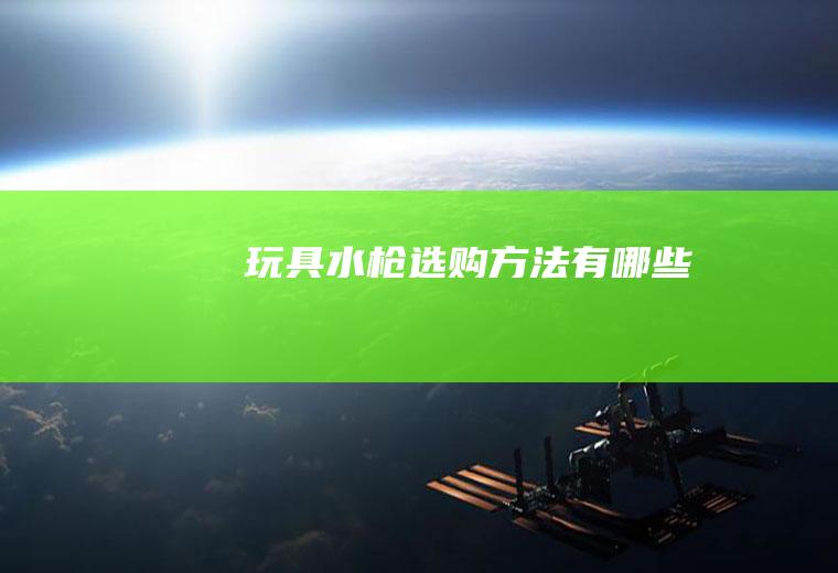 玩具水枪选购方法有哪些