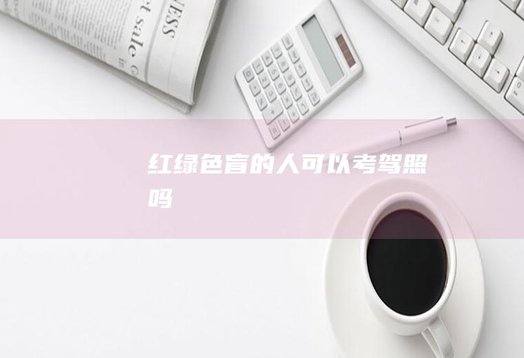 红绿色盲的人可以考驾照吗
