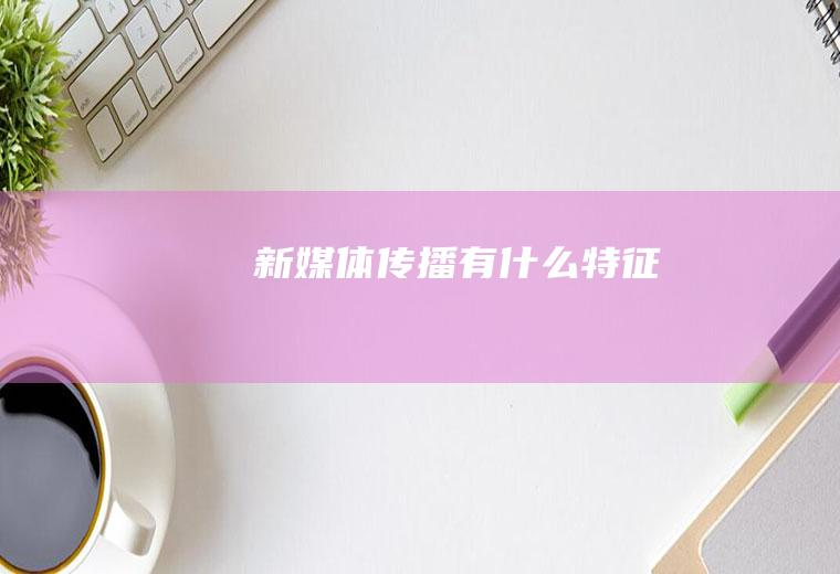 新媒体传播有什么特征