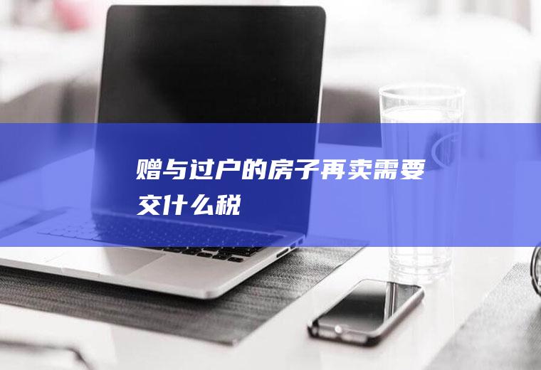 赠与过户的房子再卖需要交什么税