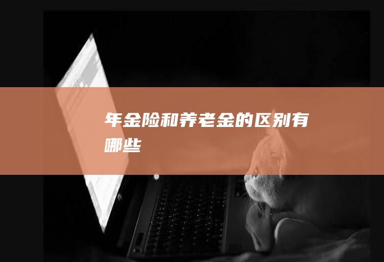 年金险和养老金的区别有哪些