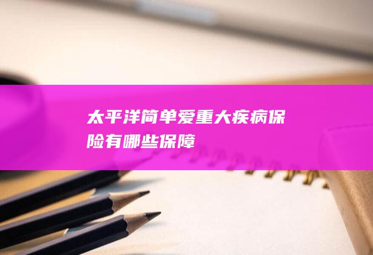 太平洋简单爱重大疾病保险有哪些保障