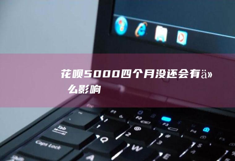 花呗5000四个月没还会有什么影响