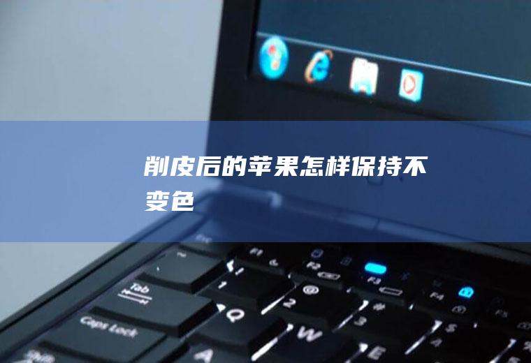 削皮后的苹果怎样保持不变色
