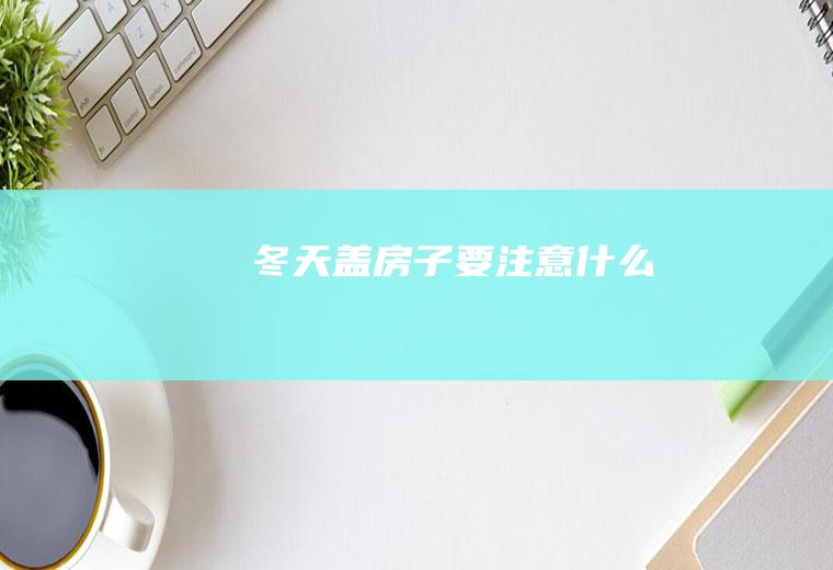 冬天盖房子要注意什么