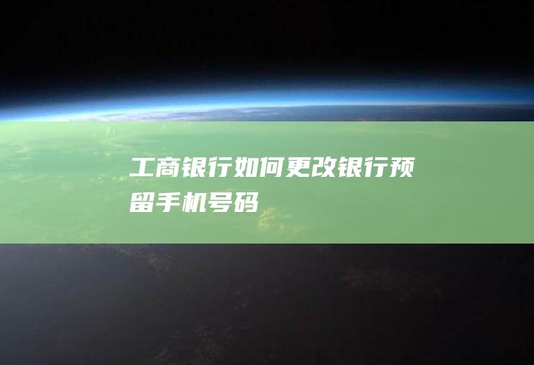 工商银行如何更改银行预留手机号码