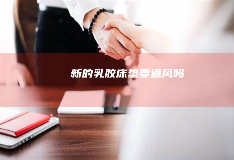 新的乳胶床垫要通风吗